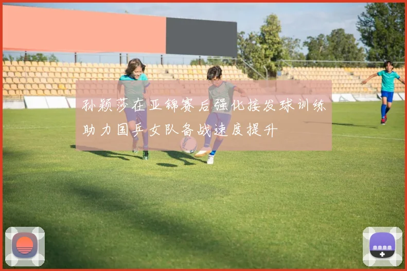 孙颖莎在亚锦赛后强化接发球训练助力国乒女队备战速度提升