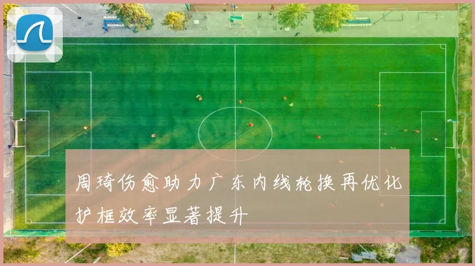 周琦伤愈助力广东内线轮换再优化护框效率显著提升