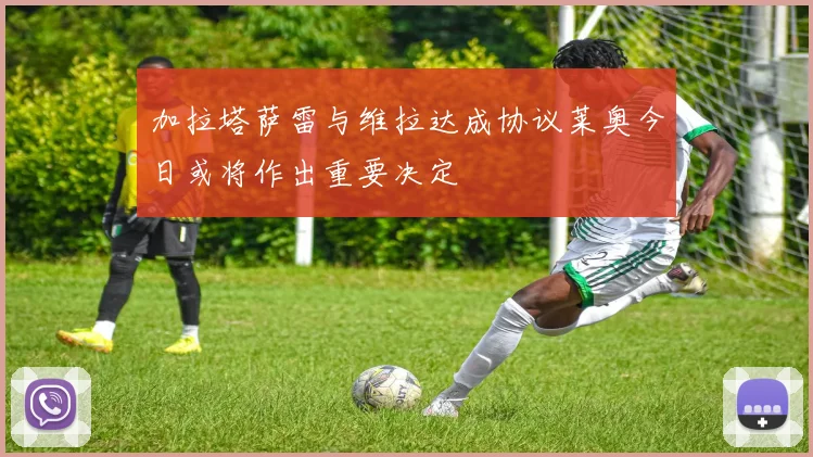 加拉塔萨雷与维拉达成协议莱奥今日或将作出重要决定