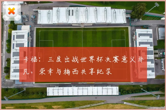 卡福：三度出战世界杯决赛意义非凡，荣幸与梅西共享纪录